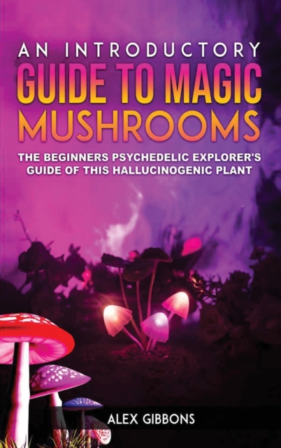 An Introductory Guide to Magic Mushrooms : The Beginners Psychedelic Explorer's Guide of This Hallucinogenic Plant, Hardback Book
