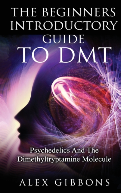 The Beginners Introductory Guide To DMT - Psychedelics And The Dimethyltryptamine Molecule, Hardback Book