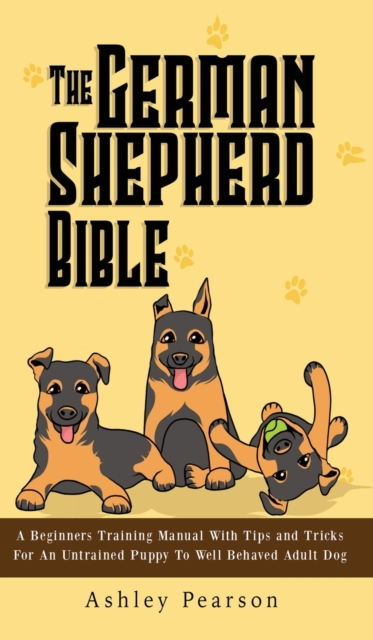 The German Shepherd Bible - A Beginners Training Manual With Tips and Tricks For An Untrained Puppy To Well Behaved Adult Dog, Hardback Book
