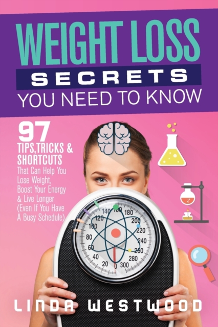 Weight Loss Secrets You Need to Know : 97 Tips, Tricks & Shortcuts That Can Help You Lose Weight, Boost Your Energy & Live Longer (Even If You Have A Busy Schedule), Paperback / softback Book