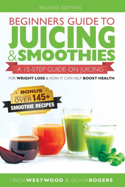 Beginners Guide to Juicing & Smoothies : A 15-Step Guide On Juicing for Weight Loss & How It Can Help Boost Health (BONUS: Includes Over 145 Smoothie Recipes), Paperback / softback Book