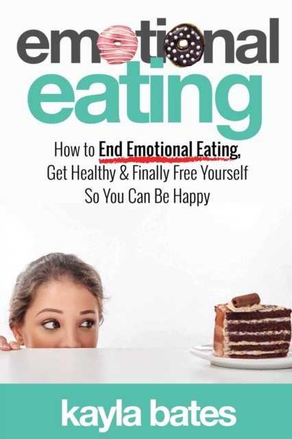 Emotional Eating : How to End Emotional Eating, Get Healthy & Finally Free Yourself So You Can Be Happy, Paperback / softback Book