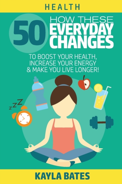 Health : How These 50 Everyday Changes Can Boost Your Health, Increase Your Energy & Make You Live Longer!, Paperback / softback Book