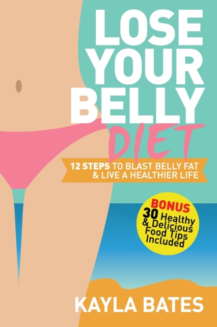 Lose Your Belly Diet : 12 Steps to Blast Belly Fat & Live A Healthier Life! (BONUS: 30 Healthy & Delicious Food Tips Included), Paperback / softback Book