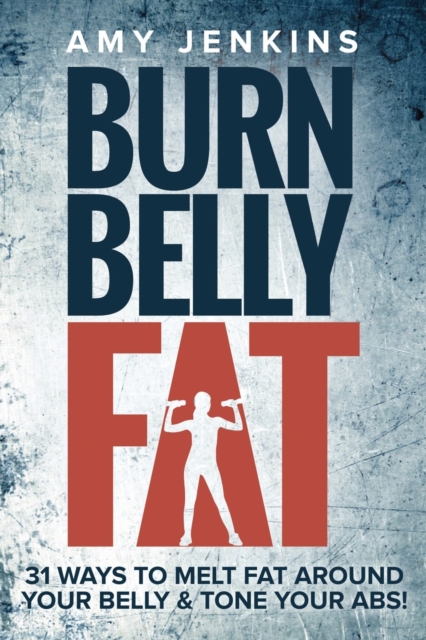 Burn Belly Fat : 31 Ways to Melt Fat Around Your Belly & Tone Your Abs!, Paperback / softback Book