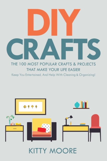 DIY Crafts (2nd Edition) : The 100 Most Popular Crafts & Projects That Make Your Life Easier, Keep You Entertained, And Help With Cleaning & Organizing!, Paperback / softback Book