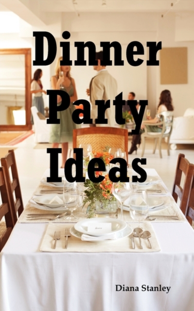 Dinner Party Ideas : All You Need to Know about Hosting Dinner Parties Including Menu and Recipe Ideas, Invitations, Games, Music, Activiti, Paperback / softback Book