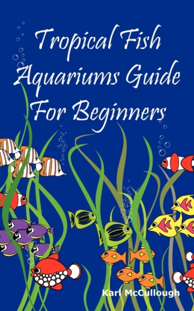 Tropical Fish Aquariums Guide for Beginners : All You Need to Know to Set Up and Maintain a Beautiful Tropical Fish Aquarium Today., Paperback / softback Book