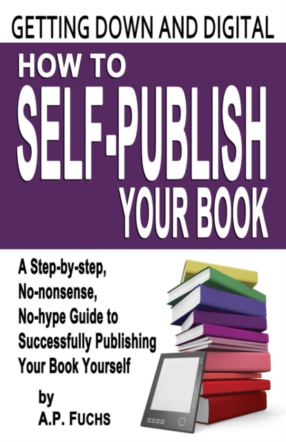Getting Down and Digital : How to Self-publish Your Book - A Step-by-step, No-nonsense, No-hype Guide to Successfully Publishing Your Book Yourself, Paperback / softback Book