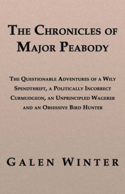 The Chronicles of Major Peabody: The Questionable Adventures of a Wily Spendthrift, a Politically Incorrect Curmudgeon, an Unprincipled Wagerer and an Obsessive Bird Hunter, EPUB eBook