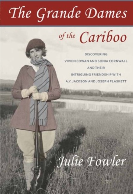 The Grande Dames of the Cariboo : Discovering Vivien Cowan & Sonia Cornwall & their Intriguing Friendship with A Y Jackson & Joe Plaskett, Paperback / softback Book