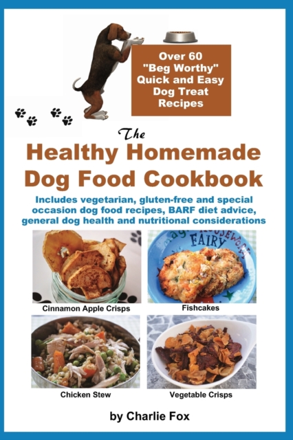 The Healthy Homemade Dog Food Cookbook : Over 60 "Beg-Worthy" Quick and Easy Dog Treat Recipes: Includes vegetarian, gluten-free and special occasion dog food recipes, BARF diet advice, general dog he, Paperback / softback Book