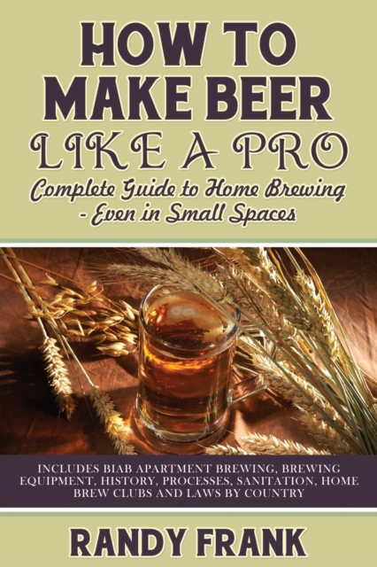 How to Make Beer Like a Pro : Complete Guide to Home Brewing - Even in Small Spaces, Paperback / softback Book