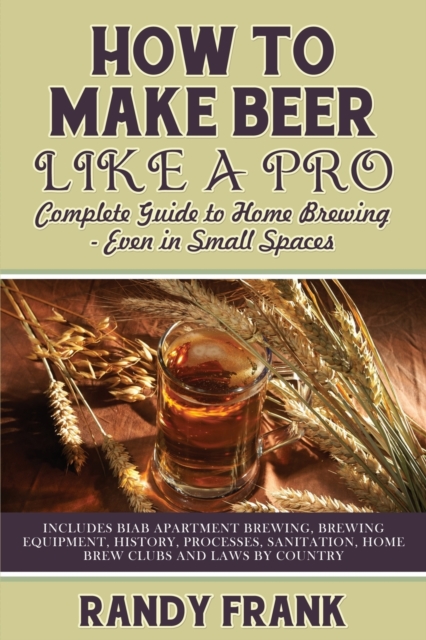 How to Make Beer Like a Pro : Complete Guide to Home Brewing Even in Small Spaces, Paperback / softback Book