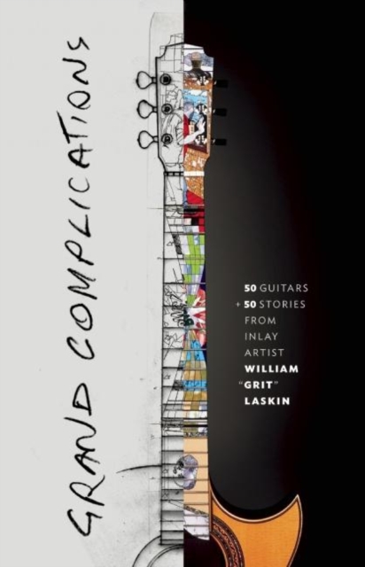 Grand Complications : 50 Guitars and 50 Stories from Inlay Artist William "Grit" Laskin, Hardback Book