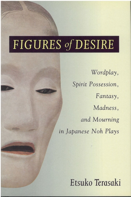 Figures of Desire : Wordplay, Spirit Possession, Fantasy, Madness, and Mourning in Japanese Noh Plays, Hardback Book
