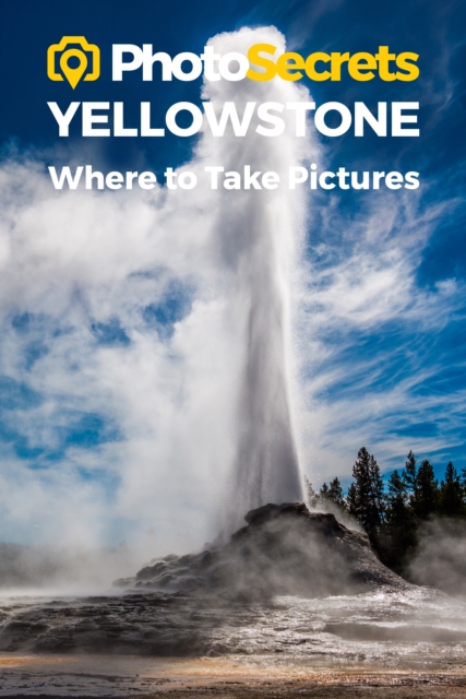 Photosecrets Yellowstone National Park : Where to Take Pictures: A Photographer's Guide to the Best Photography Spots, Paperback / softback Book