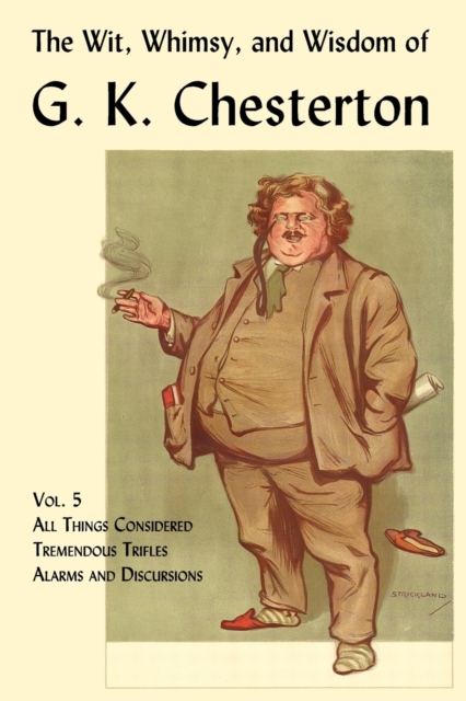 The Wit, Whimsy, and Wisdom of G. K. Chesterton, Volume 5 : All Things Considered, Tremendous Trifles, Alarms and Discursions, Paperback / softback Book