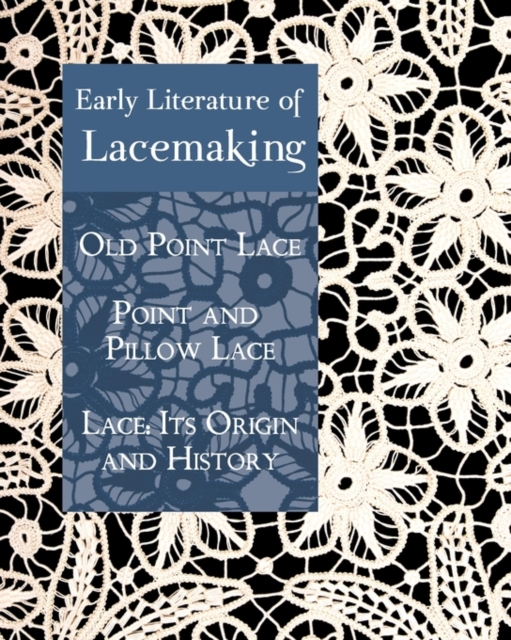 Early Literature of Lacemaking : Old Point Lace, Point and Pillow Lace, Lace: Its Origin and History, Paperback / softback Book