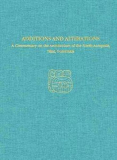 A Commentary on the Architecture of the North Acropolis, Tikal, Guatemala--Additions and Alterations : Tikal Report 34A, Hardback Book