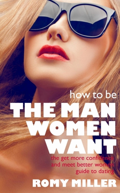 How to Be the Man Women Want : The Get More Confidence and Meet Better Women Guide to Dating, Paperback / softback Book