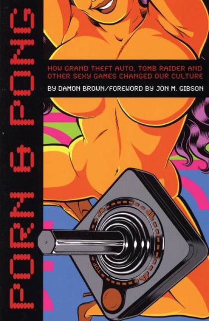 Porn & Pong : How Grand Theft Auto, Tomb Raider and Other Sexy Games Changed Our Culture, Paperback / softback Book