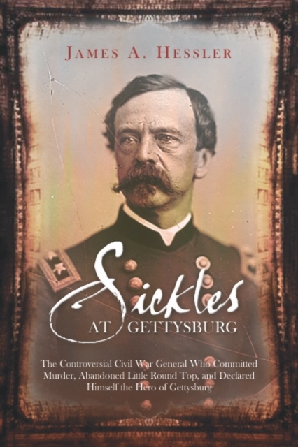 Sickles at Gettysburg : The Controversial Civil War General Who Committed Murder, Abandoned Little Round Top, and Declared Himself the Hero of Gettysburg, Paperback / softback Book