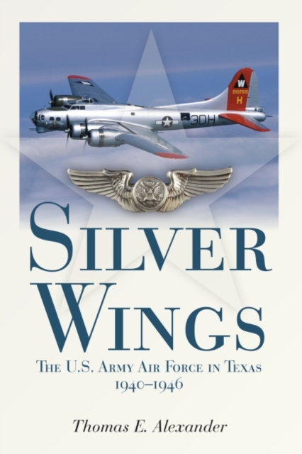 Silver Wings : The U.S. Army Airforce in Texas, 1940-1946, Paperback / softback Book