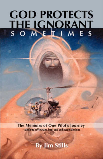 God Protects the Ignorant. Sometimes (The Memoirs of One Pilot's Journey - Missions in Vietnam, Iran, and on Rescue Missions), Paperback / softback Book