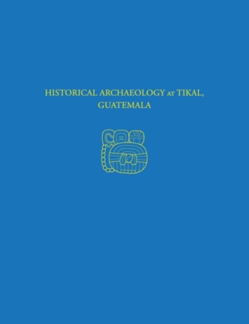 Historical Archaeology at Tikal, Guatemala : Tikal Report 37, Hardback Book