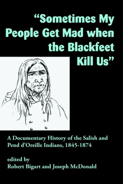 "Sometimes My People Get Mad When the Blackfeet Kill Us" : A Documentary History of the Salish and Pend d'Oreille Indians, 1845-1874, Paperback / softback Book