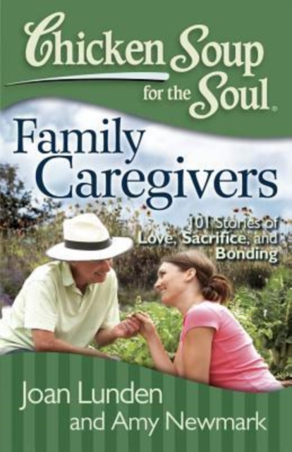 Chicken Soup for the Soul: Family Caregivers : 101 Stories of Love, Sacrifice, and Bonding, Paperback / softback Book