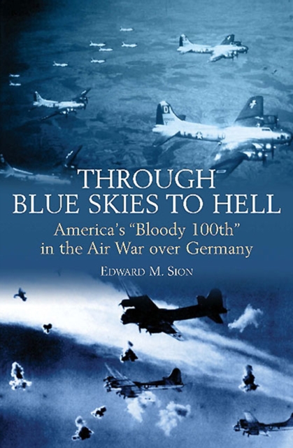 Through Blue Skies to Hell : America's "Bloody 100th" in the Air War over Germany, EPUB eBook