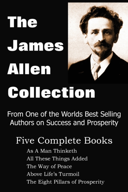 The James Allen Collection : As A Man Thinketh, All These Things Added, The Way of Peace, Above Life's Turmoil, The Eight Pillars of Prosperity, Paperback / softback Book