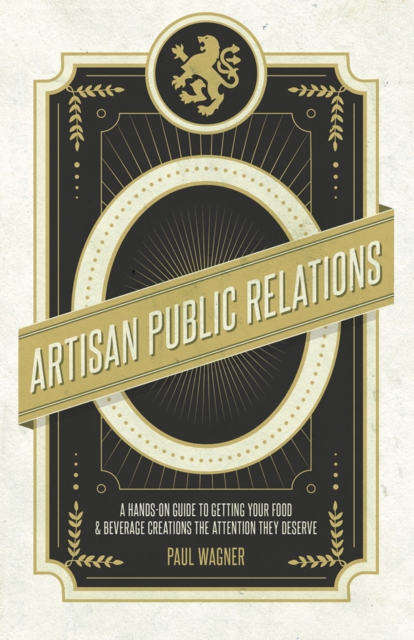 Artisan Public Relations : A Hands-on Guide to Getting Your Food and Beverage Creations the Attention They Deserve, Paperback / softback Book