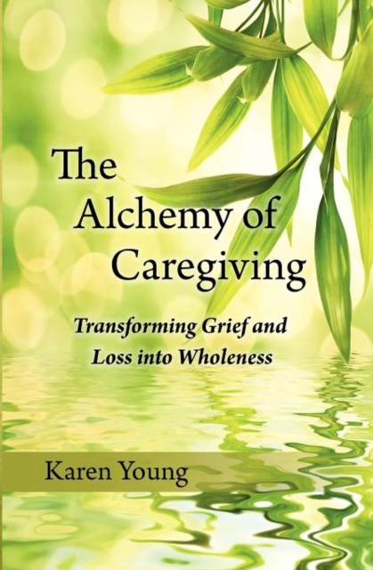 The Alchemy of Caregiving : Transforming Grief and Loss Into Wholeness, Paperback / softback Book