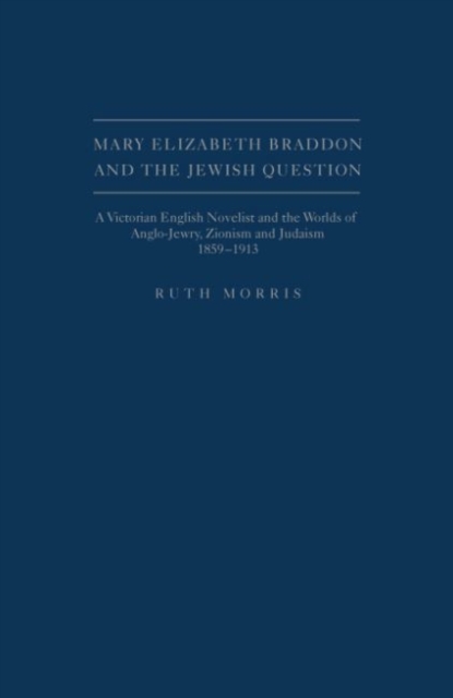 Mary Elizabeth Braddon and the Jewish Question : A Victorian English Novelist and the Worlds of Anglo-Jewry, Zionism and Judaism, 1859-1913, Hardback Book