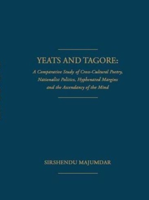 Yeats and Tagore : A Comparative Study of Cross-Cultural Poetry, Nationalist Politics, Hyphenated Margins and The Ascendancy of the Mind, Hardback Book