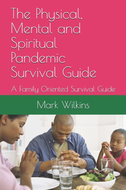 The Physical, Mental and Spiritual Pandemic Survival Guide : A Family Oriented Survival Guide, Paperback / softback Book