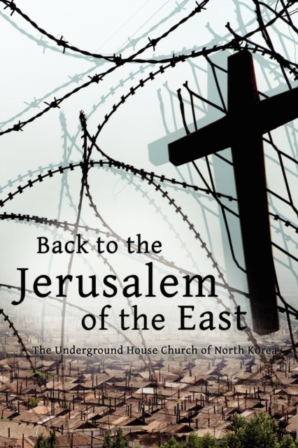 Back to the Jerusalem of the East : The Underground House Church of North Korea, Paperback / softback Book