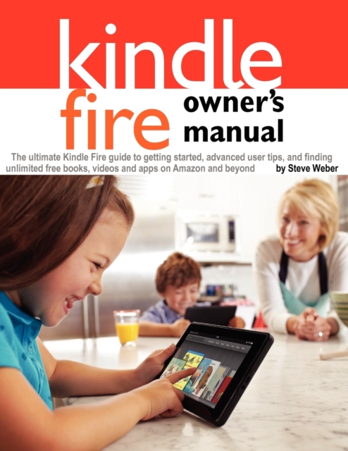 Kindle Fire Owner's Manual : The Ultimate Kindle Fire Guide to Getting Started, Advanced User Tips, and Finding Unlimited Free Books, Videos and Apps on Amazon and Beyond, Paperback / softback Book