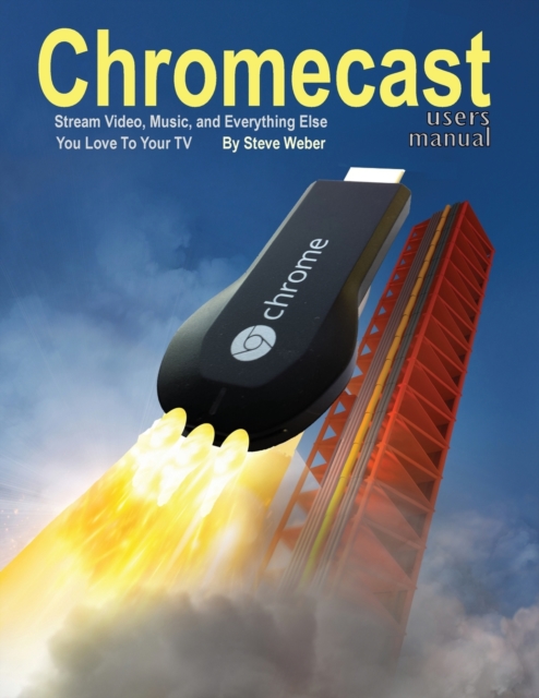 Chromecast Users Manual : Stream Video, Music, and Everything Else You Love to Your TV, Paperback / softback Book