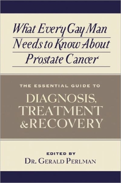 What Every Gay Man Needs to Know About Prostate Cancer : The Essential Guide to Diagnosis, Treatment, and Recovery, Paperback / softback Book