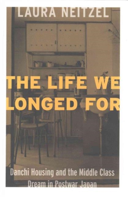 The Life We Longed For : Danchi Housing and the Middle Class Dream in Postwar Japan, Hardback Book