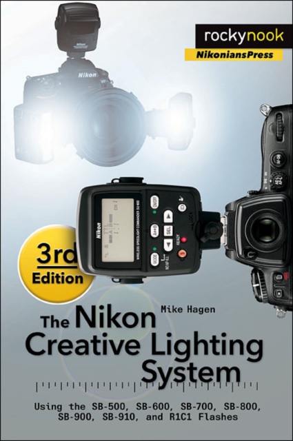 The Nikon Creative Lighting System, 3rd Edition : Using the SB-500, SB-600, SB-700, SB-800, SB-900, SB-910, and R1C1 Flashes, Paperback / softback Book