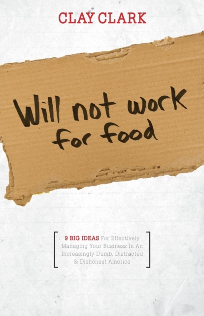 Will Not Work for Food - 9 Big Ideas for Effectively Managing Your Business in an Increasingly Dumb, Distracted & Dishonest America, Paperback / softback Book