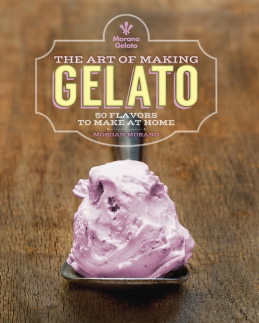 The Art of Making Gelato : 50 Flavors to Make at Home, Hardback Book