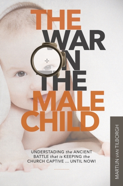 The War on the Male Child : Understanding the Ancient Battle That is Keeping the Church Captive ... Until Now!, Paperback / softback Book