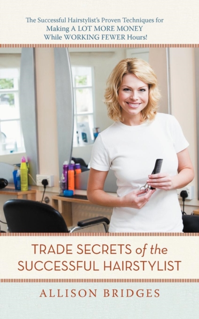 Trade Secrets of the Successful Hairstylist : The Successful Hairstylist's Proven Techniques for Making a Lot More Money While Working Fewer Hours, Paperback / softback Book