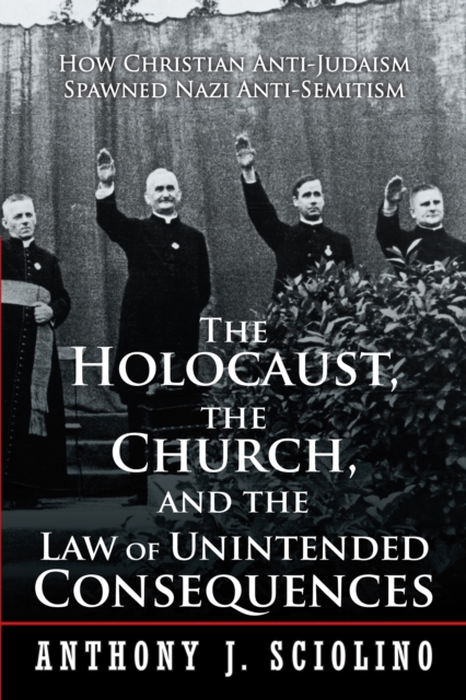 The Holocaust, the Church, and the Law of Unintended Consequences : How Christian Anti-Judaism Spawned Nazi Anti-Semitism, a Judge'S Verdict, EPUB eBook